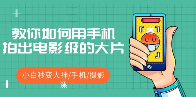 教你如何用手机拍出电影级的大片，小白秒变大神/手机/摄影课-亿起创业网-副业兼职月入过万-自媒体、引流推广、网赚项目、短视频、技术教程等创业项目资源