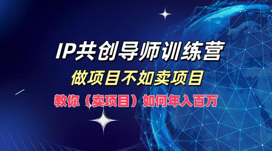 IP共创导师训练营，如何实现年入百万，做项目不如卖项目，教你（卖项目）-亿起创业网-副业兼职月入过万-自媒体、引流推广、网赚项目、短视频、技术教程等创业项目资源