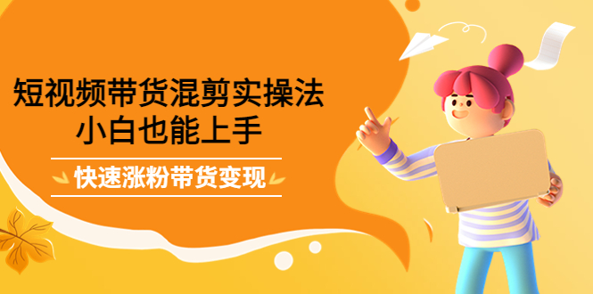 短视频带货混剪实操法,小白也能上手,快速涨粉带货变现-亿盟网-副业月入过万