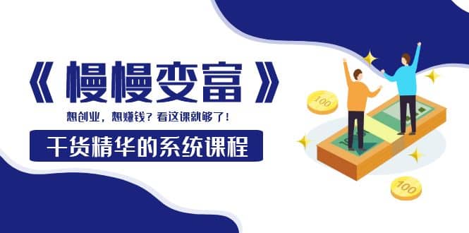 《慢慢变富》干货精华的系统课程:想创业,想赚钱?看这课就够了-亿起创业网-副业兼职月入过万-自媒体、引流推广、网赚项目、短视频、技术教程等创业项目资源
