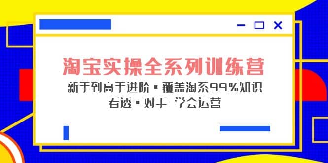 淘宝实操全系列训练营 新手到高手进阶·覆盖·99%知识 看透·对手 学会运营-亿起创业网-副业兼职月入过万-自媒体、引流推广、网赚项目、短视频、技术教程等创业项目资源