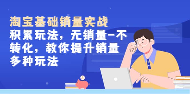 淘宝基础销量实战-积累玩法,无销量-不转化,教你提升销量多种玩法-亿起创业网-副业兼职月入过万-自媒体、引流推广、网赚项目、短视频、技术教程等创业项目资源