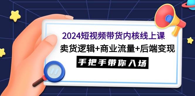 2024短视频带货内核线上课：卖货逻辑+商业流量+后端变现，手把手带你入场-亿起创业网-副业兼职月入过万-自媒体、引流推广、网赚项目、短视频、技术教程等创业项目资源