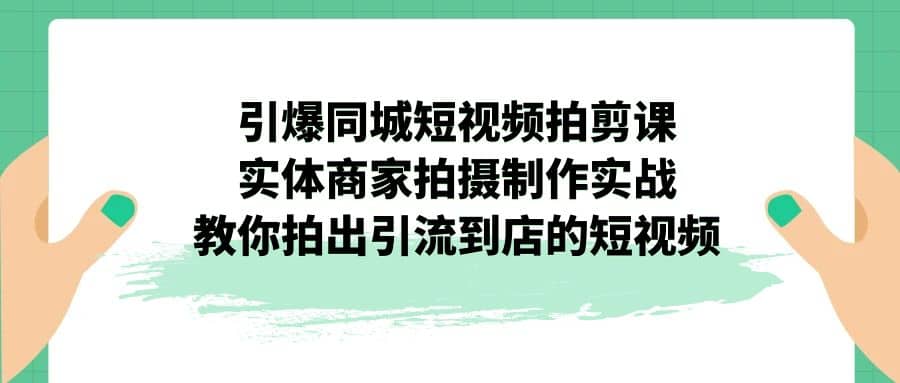 引爆同城-短视频拍剪课:实体商家拍摄制作实战,教你拍出引流到店的短视频-亿盟网-副业月入过万