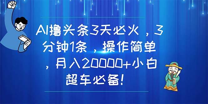 AI撸头条3天必火，3分钟1条，操作简单，月入20000+小白超车必备！-亿起创业网-副业兼职月入过万-自媒体、引流推广、网赚项目、短视频、技术教程等创业项目资源