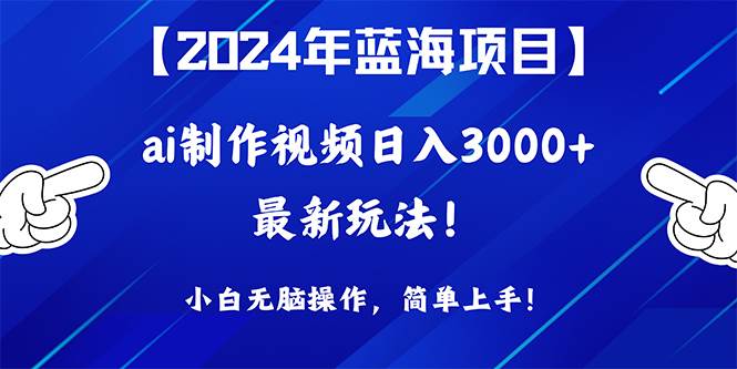 2024年蓝海项目，通过ai制作视频日入3000+，小白无脑操作，简单上手！-亿起创业网-副业兼职月入过万-自媒体、引流推广、网赚项目、短视频、技术教程等创业项目资源