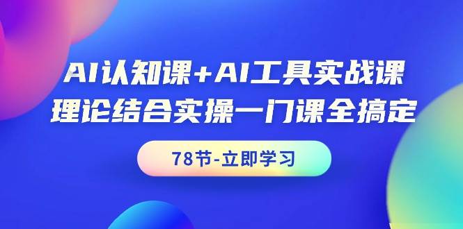 AI认知课+AI工具实战课，理论结合实操一门课全搞定（78节课）-亿起创业网-副业兼职月入过万-自媒体、引流推广、网赚项目、短视频、技术教程等创业项目资源