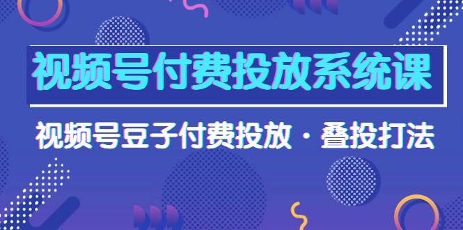 视频号付费投放系统课,视频号豆子付费投放·叠投打法(高清视频课)-亿盟网-副业月入过万