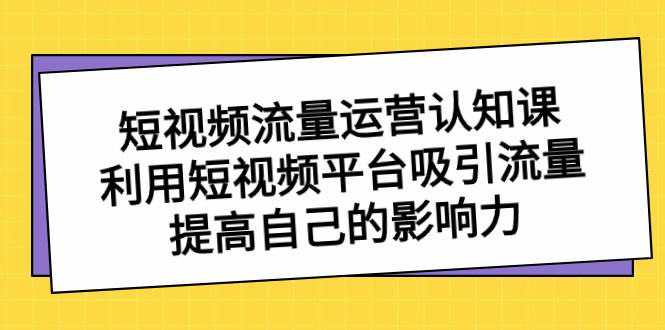 短视频流量-运营认知课,利用短视频平台吸引流量,提高自己的影响力-亿盟网-副业月入过万