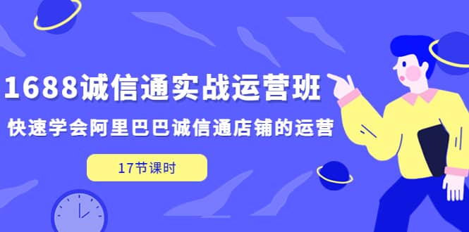 1688诚信通实战运营班，快速学会阿里巴巴诚信通店铺的运营(17节课)-亿起创业网-副业兼职月入过万-自媒体、引流推广、网赚项目、短视频、技术教程等创业项目资源
