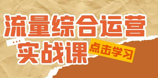 流量综合·运营实战课:短视频、本地生活、个人IP知识付费、直播带货运营-亿起创业网-副业兼职月入过万-自媒体、引流推广、网赚项目、短视频、技术教程等创业项目资源