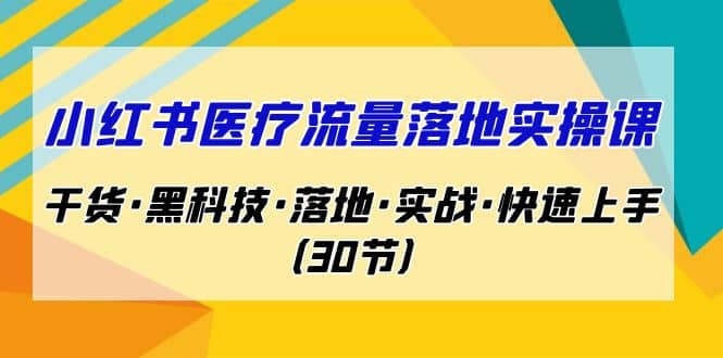 小红书·医疗流量落地实操课，干货·黑科技·落地·实战·快速上手（30节）-亿盟网-副业月入过万