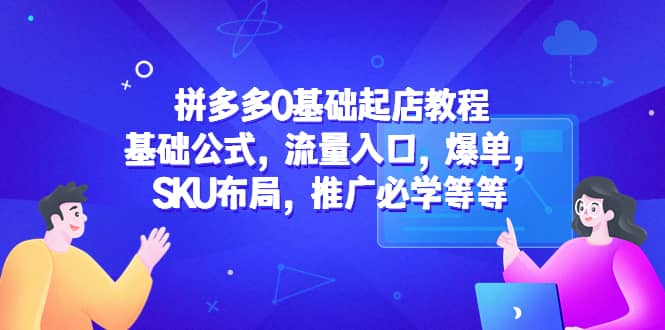 拼多多0基础起店教程：基础公式，流量入口，爆单，SKU布局，推广必学等等-亿起创业网-副业兼职月入过万-自媒体、引流推广、网赚项目、短视频、技术教程等创业项目资源