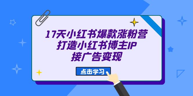 17天 小红书爆款 涨粉营(广告变现方向)打造小红书博主IP、接广告变现-亿起创业网-副业兼职月入过万-自媒体、引流推广、网赚项目、短视频、技术教程等创业项目资源