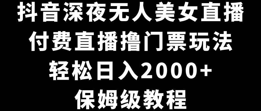 抖音深夜无人美女直播,付费直播撸门票玩法,轻松日入2000+,保姆级教程-亿起创业网-副业兼职月入过万-自媒体、引流推广、网赚项目、短视频、技术教程等创业项目资源