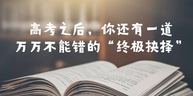 某公众号付费文章——高考-之后，你还有一道万万不能错的“终极抉择”-亿盟网-副业月入过万