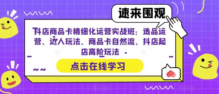 抖店商品卡精细化运营实操班:选品运营、达人玩法、商品卡自然流、抖店起店-亿盟网-副业月入过万