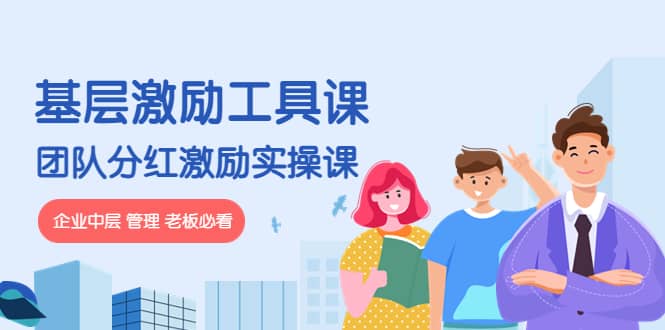 《基层激励工具课》+《团队分红激励实操课》企业中层 管理 老板必看-亿起创业网-副业兼职月入过万-自媒体、引流推广、网赚项目、短视频、技术教程等创业项目资源