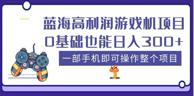 蓝海高利润游戏机项目，0基础也能日入300+。一部手机即可操作整个项目-亿起创业网-副业兼职月入过万-自媒体、引流推广、网赚项目、短视频、技术教程等创业项目资源