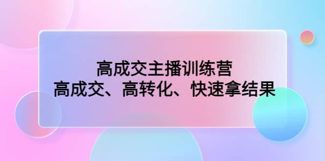 高成交主播训练营：高成交、高转化、快速拿结果-亿起创业网-副业兼职月入过万-自媒体、引流推广、网赚项目、短视频、技术教程等创业项目资源