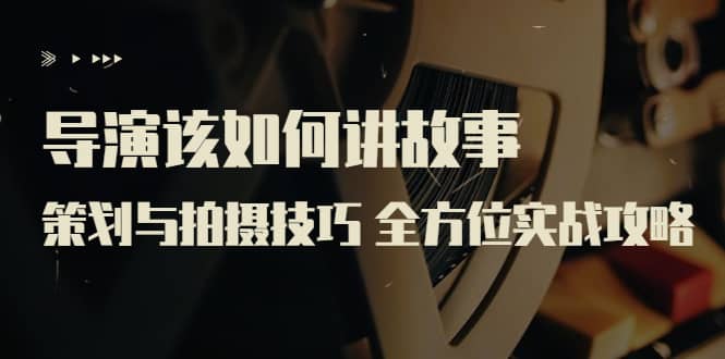 导演该如何讲故事：策划与拍摄技巧 全方位实战攻略（8节课 原价799）-亿起创业网-副业兼职月入过万-自媒体、引流推广、网赚项目、短视频、技术教程等创业项目资源