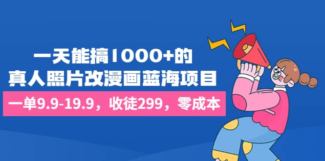 一天能搞1000+的，真人照片改漫画蓝海项目，一单9.9-19.9，收徒299，零成本-亿起创业网-副业兼职月入过万-自媒体、引流推广、网赚项目、短视频、技术教程等创业项目资源