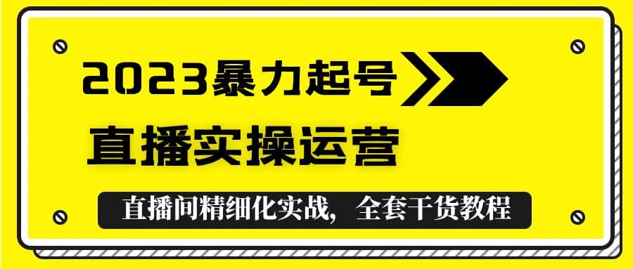 2023暴力起号+直播实操运营，全套直播间精细化实战，全套干货教程-亿起创业网-副业兼职月入过万-自媒体、引流推广、网赚项目、短视频、技术教程等创业项目资源