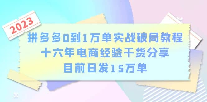 拼多多0到1万单实战破局教程,十六年电商经验干货分享,目前日发15万单-亿起创业网-副业兼职月入过万-自媒体、引流推广、网赚项目、短视频、技术教程等创业项目资源