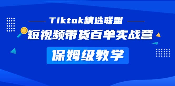 Tiktok精选联盟·短视频带货百单实战营 保姆级教学 快速成为Tiktok带货达人-亿起创业网-副业兼职月入过万-自媒体、引流推广、网赚项目、短视频、技术教程等创业项目资源
