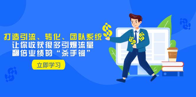 教你打造引流、转化、团队系统，让你收获很多引爆流量、翻倍业绩的“杀手锏”-亿起创业网-副业兼职月入过万-自媒体、引流推广、网赚项目、短视频、技术教程等创业项目资源