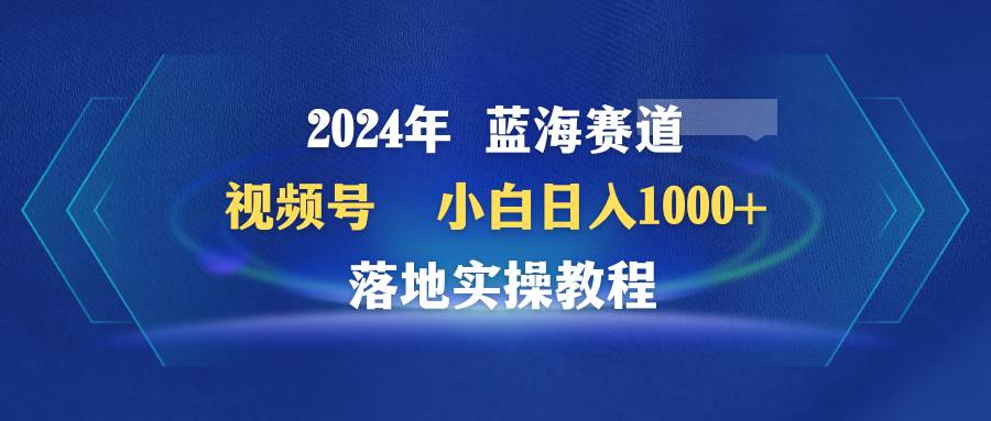 2024年蓝海赛道 视频号 小白日入1000+ 落地实操教程-亿盟网-副业月入过万