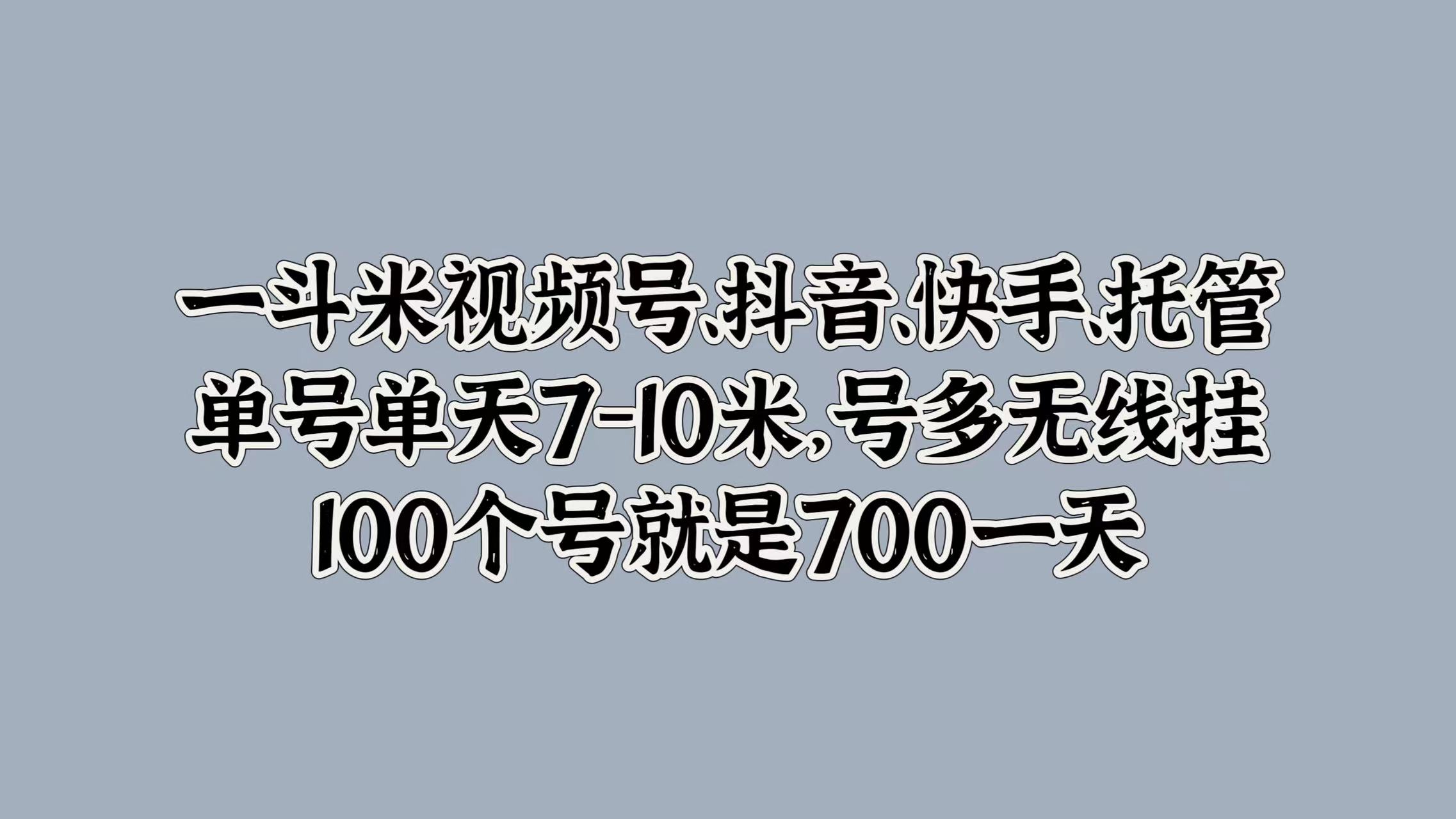 一斗米视频号、抖音、快手、托管，单号单天7-10米，号多无线挂，100个号就是700一天-亿起创业网-副业兼职月入过万