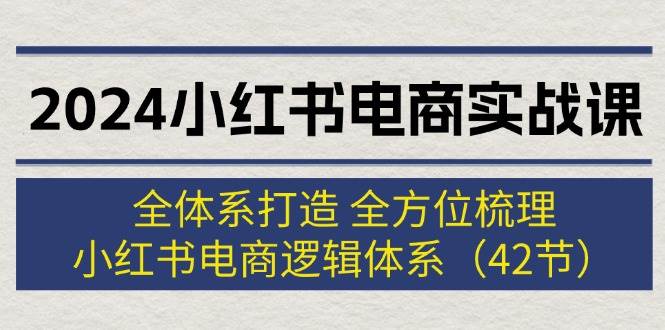 2024小红书电商实战课：全体系打造 全方位梳理 小红书电商逻辑体系 (42节)-亿起创业网-副业兼职月入过万