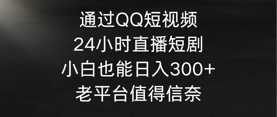 通过QQ短视频、24小时直播短剧，小白也能日入300+，老平台值得信奈-亿起创业网-副业兼职月入过万-自媒体、引流推广、网赚项目、短视频、技术教程等创业项目资源