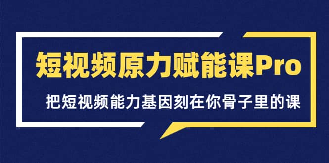 短视频原力赋能课Pro，把短视频能力基因刻在你骨子里的课（价值4999元）-亿起创业网-副业兼职月入过万-自媒体、引流推广、网赚项目、短视频、技术教程等创业项目资源