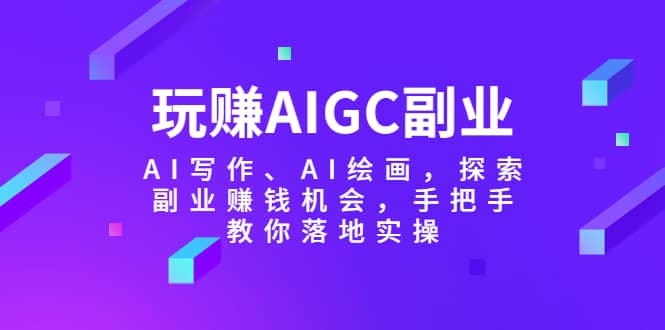 玩赚AIGC副业-AI写作、AI绘画，探索副业赚钱机会，手把手教你落地实操-亿盟网-副业月入过万