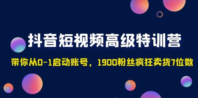 抖音短视频高级特训营:带你从0-1启动账号,1900粉丝疯狂卖货7位数-亿起创业网-副业兼职月入过万-自媒体、引流推广、网赚项目、短视频、技术教程等创业项目资源
