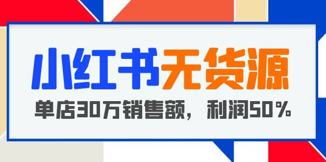 小红书无货源项目：从0-1从开店到爆单，单店30万销售额，利润50%，干货分享-亿起创业网-副业兼职月入过万-自媒体、引流推广、网赚项目、短视频、技术教程等创业项目资源