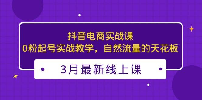 3月最新抖音电商实战课:0粉起号实战教学,自然流量的天花板-亿起创业网-副业兼职月入过万-自媒体、引流推广、网赚项目、短视频、技术教程等创业项目资源