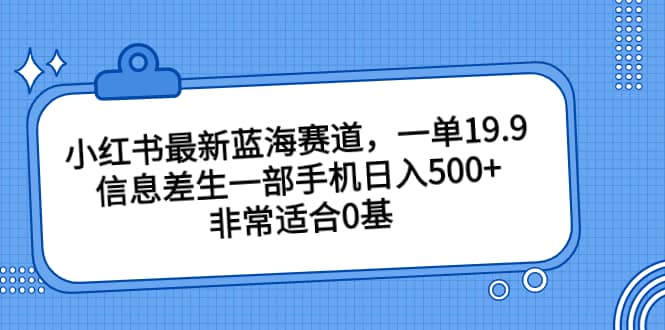 小红书最新蓝海赛道,一单19.9,信息差生一部手机日入500+,非常适合0基础小白-亿起创业网-副业兼职月入过万-自媒体、引流推广、网赚项目、短视频、技术教程等创业项目资源