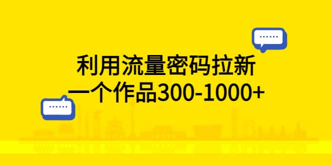 利用流量密码拉新,一个作品300-1000+-亿起创业网-副业兼职月入过万-自媒体、引流推广、网赚项目、短视频、技术教程等创业项目资源