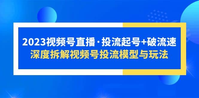 2023视频号直播·投流起号+破流速,深度拆解视频号投流模型与玩法-亿起创业网-副业兼职月入过万-自媒体、引流推广、网赚项目、短视频、技术教程等创业项目资源