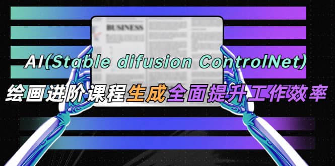 AI(stable difusion ControlNet)绘画进阶课程 办公场景 全面提升工作效率-亿起创业网-副业兼职月入过万-自媒体、引流推广、网赚项目、短视频、技术教程等创业项目资源