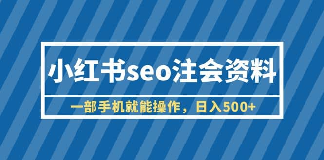 小红书seo注会资料，一部手机就能操作，日入500+（教程+资料）-亿盟网-副业月入过万