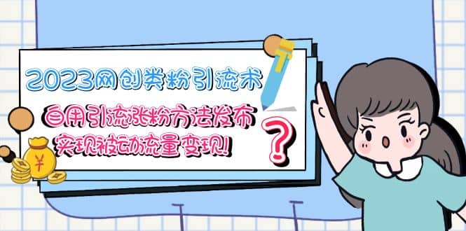 2023网创类粉引流术，自用引流涨粉方法发布，实现被动流量变现-亿起创业网-副业兼职月入过万-自媒体、引流推广、网赚项目、短视频、技术教程等创业项目资源