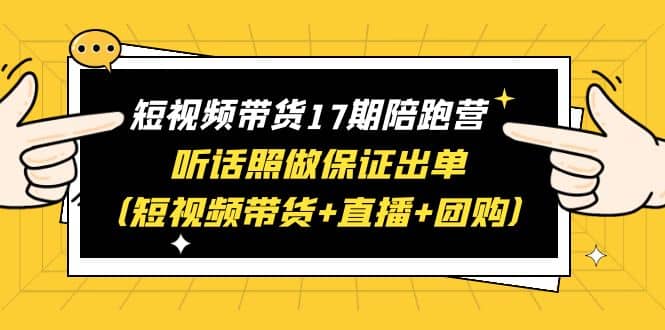 短视频带货17期陪跑营 听话照做保证出单（短视频带货+直播+团购）-亿盟网-副业月入过万