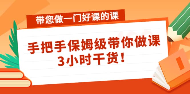 带您做一门好课的课：手把手保姆级带你做课，3小时干货-亿起创业网-副业兼职月入过万-自媒体、引流推广、网赚项目、短视频、技术教程等创业项目资源