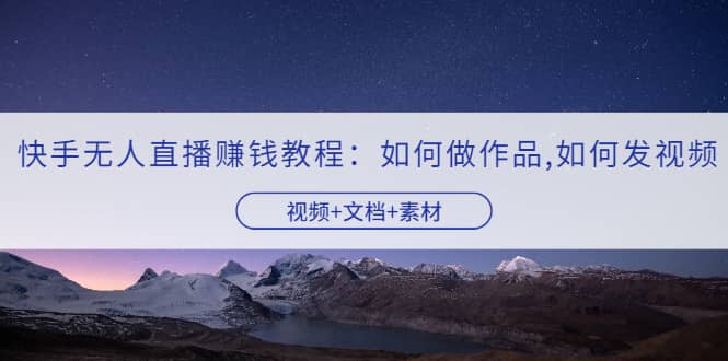 快手无人直播赚钱教程:如何做作品+发视频(视频+文档+素材)-亿起创业网-副业兼职月入过万-自媒体、引流推广、网赚项目、短视频、技术教程等创业项目资源