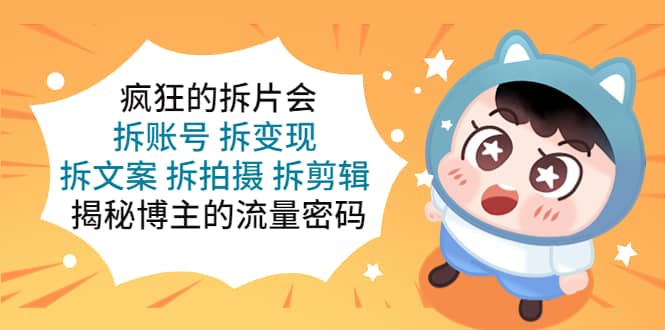 疯狂的拆片会:拆账号 拆变现 拆文案 拆拍摄 拆剪辑 揭秘博主的流量密码-亿起创业网-副业兼职月入过万-自媒体、引流推广、网赚项目、短视频、技术教程等创业项目资源