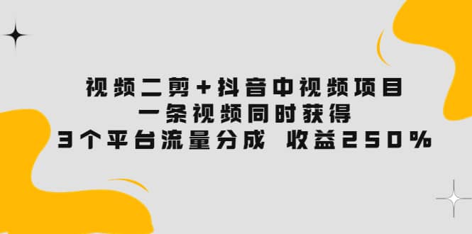 视频二剪+抖音中视频项目：一条视频获得3个平台流量分成 收益250% 价值4980-亿起创业网-副业兼职月入过万-自媒体、引流推广、网赚项目、短视频、技术教程等创业项目资源
